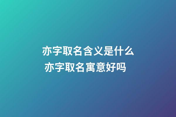 亦字取名含义是什么 亦字取名寓意好吗
